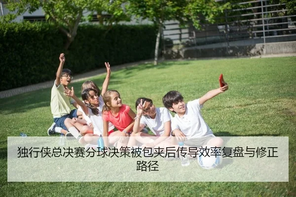 独行侠总决赛分球决策被包夹后传导效率复盘与修正路径